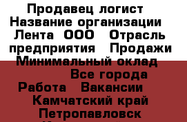 Продавец-логист › Название организации ­ Лента, ООО › Отрасль предприятия ­ Продажи › Минимальный оклад ­ 23 000 - Все города Работа » Вакансии   . Камчатский край,Петропавловск-Камчатский г.